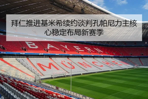 拜仁推进基米希续约谈判孔帕尼力主核心稳定布局新赛季