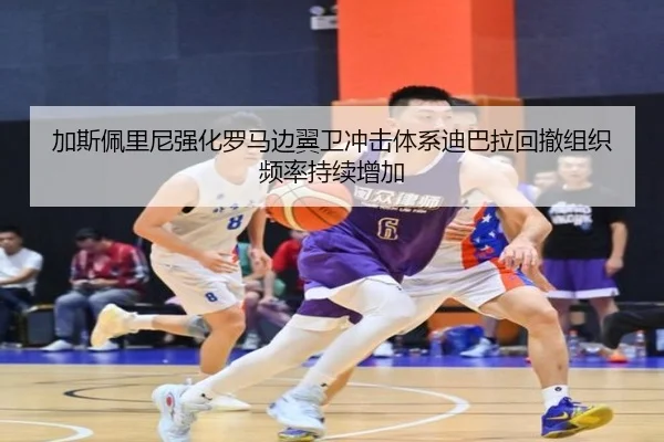 加斯佩里尼强化罗马边翼卫冲击体系迪巴拉回撤组织频率持续增加