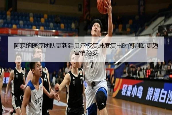 阿森纳医疗团队更新廷贝尔恢复进度复出时间判断更趋审慎稳妥